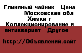 Глиняный чайник › Цена ­ 3 500 - Московская обл., Химки г. Коллекционирование и антиквариат » Другое   